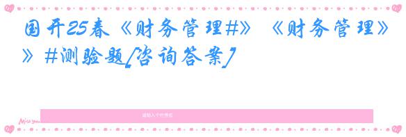 国开25春《财务管理#》《财务管理》#测验题[咨询答案]