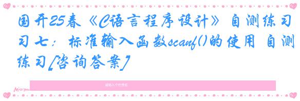 国开25春《C语言程序设计》自测练习七：标准输入函数scanf()的使用 自测练习[咨询答案]