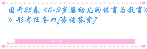 国开25春《0-3岁婴幼儿的保育与教育》形考任务四[咨询答案]