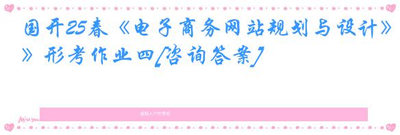 国开25春《电子商务网站规划与设计》形考作业四[咨询答案]