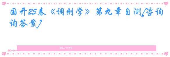 国开25春《调剂学》第九章自测[咨询答案]