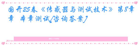 国开25春《传感器与测试技术》第8章  本章测试[咨询答案]