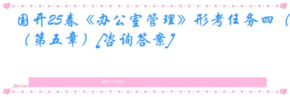 国开25春《办公室管理》形考任务四（第五章）[咨询答案]