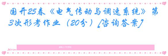 国开25春《电气传动与调速系统》第3次形考作业（20分）[咨询答案]