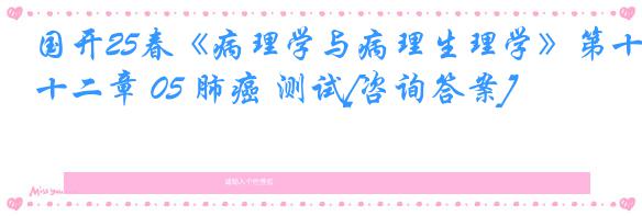国开25春《病理学与病理生理学》第十二章 05 肺癌 测试[咨询答案]