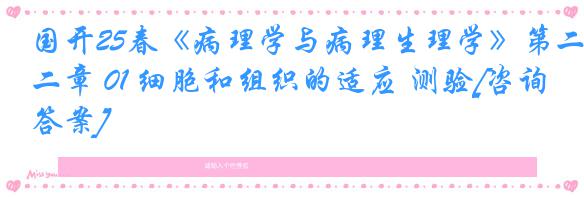 国开25春《病理学与病理生理学》第二章 01 细胞和组织的适应 测验[咨询答案]