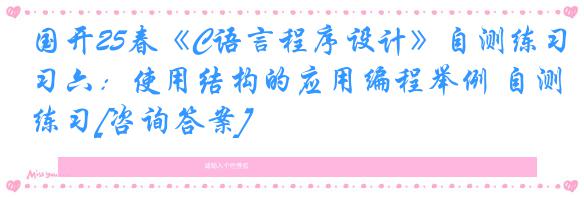 国开25春《C语言程序设计》自测练习六：使用结构的应用编程举例 自测练习[咨询答案]