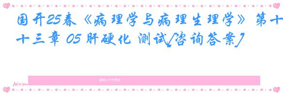 国开25春《病理学与病理生理学》第十三章 05 肝硬化 测试[咨询答案]