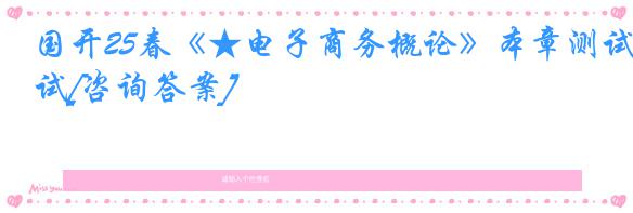 国开25春《★电子商务概论》本章测试[咨询答案]