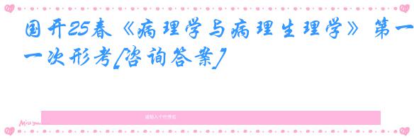 国开25春《病理学与病理生理学》第一次形考[咨询答案]