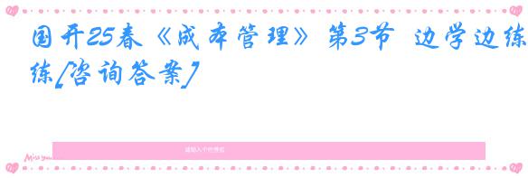 国开25春《成本管理》第3节  边学边练[咨询答案]