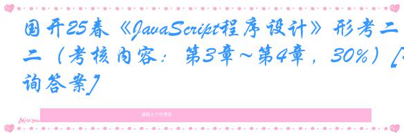 国开25春《JavaScript程序设计》形考二（考核内容：第3章~第4章，30%）[咨询答案]
