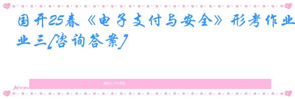 国开25春《电子支付与安全》形考作业三[咨询答案]