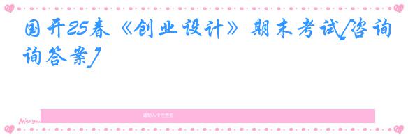 国开25春《创业设计》期末考试[咨询答案]
