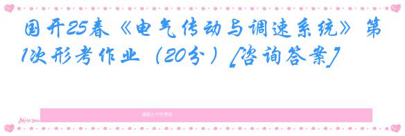 国开25春《电气传动与调速系统》第1次形考作业（20分）[咨询答案]