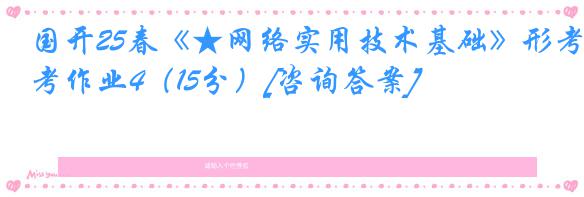 国开25春《★网络实用技术基础》形考作业4（15分）[咨询答案]
