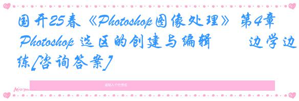 国开25春《Photoshop图像处理》第4章 Photoshop 选区的创建与编辑――边学边练[咨询答案]
