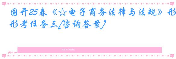 国开25春《☆电子商务法律与法规》形考任务三[咨询答案]