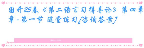 国开25春《第二语言习得导论》第四章-第一节 随堂练习[咨询答案]