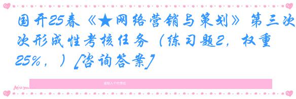 国开25春《★网络营销与策划》第三次形成性考核任务（练习题2，权重25%，）[咨询答案]