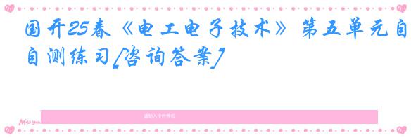 国开25春《电工电子技术》第五单元自测练习[咨询答案]