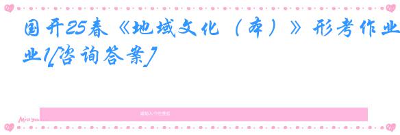 国开25春《地域文化（本）》形考作业1[咨询答案]