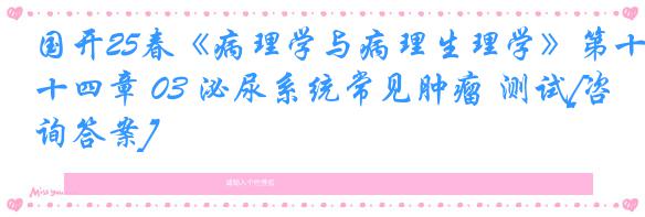 国开25春《病理学与病理生理学》第十四章 03 泌尿系统常见肿瘤 测试[咨询答案]