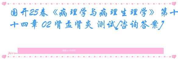 国开25春《病理学与病理生理学》第十四章 02 肾盂肾炎 测试[咨询答案]