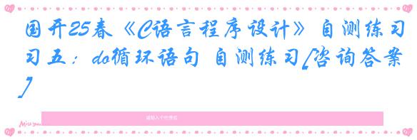 国开25春《C语言程序设计》自测练习五：do循环语句 自测练习[咨询答案]