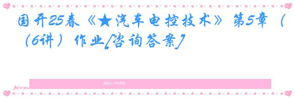 国开25春《★汽车电控技术》第5章（6讲）作业[咨询答案]