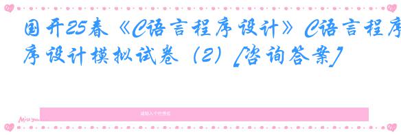 国开25春《C语言程序设计》C语言程序设计模拟试卷（2）[咨询答案]