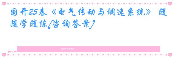 国开25春《电气传动与调速系统》 随学随练[咨询答案]
