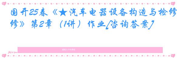 国开25春《★汽车电器设备构造与检修》第2章（1讲）作业[咨询答案]