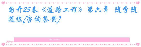国开25春《道路工程》第六章  随学随练[咨询答案]