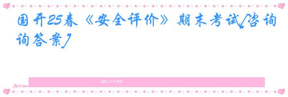 国开25春《安全评价》期末考试[咨询答案]
