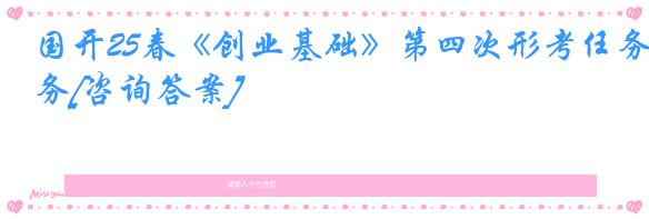 国开25春《创业基础》第四次形考任务[咨询答案]