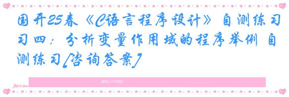 国开25春《C语言程序设计》自测练习四：分析变量作用域的程序举例 自测练习[咨询答案]