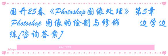 国开25春《Photoshop图像处理》第5章 Photoshop 图像的绘制与修饰――边学边练[咨询答案]