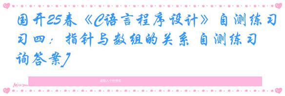 国开25春《C语言程序设计》自测练习四：指针与数组的关系 自测练习[咨询答案]
