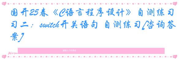 国开25春《C语言程序设计》自测练习二：switch开关语句 自测练习[咨询答案]