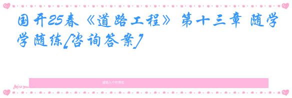 国开25春《道路工程》第十三章 随学随练[咨询答案]
