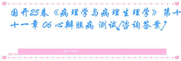 国开25春《病理学与病理生理学》第十一章 06 心瓣膜病 测试[咨询答案]