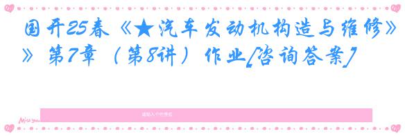 国开25春《★汽车发动机构造与维修》第7章（第8讲）作业[咨询答案]