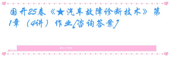 国开25春《★汽车故障诊断技术》第1章（4讲）作业[咨询答案]