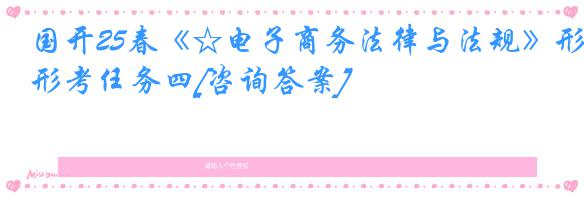国开25春《☆电子商务法律与法规》形考任务四[咨询答案]