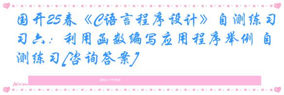 国开25春《C语言程序设计》自测练习六：利用函数编写应用程序举例 自测练习[咨询答案]