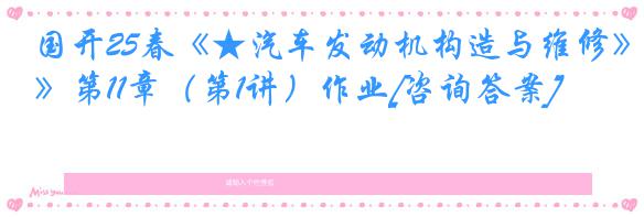 国开25春《★汽车发动机构造与维修》第11章（第1讲）作业[咨询答案]