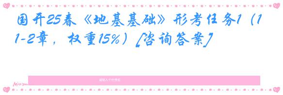国开25春《地基基础》形考任务1（1-2章，权重15%）[咨询答案]