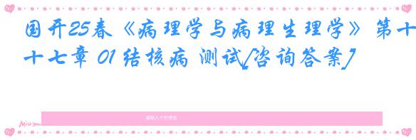 国开25春《病理学与病理生理学》第十七章 01 结核病 测试[咨询答案]