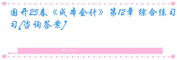 国开25春《成本会计》第12章 综合练习[咨询答案]